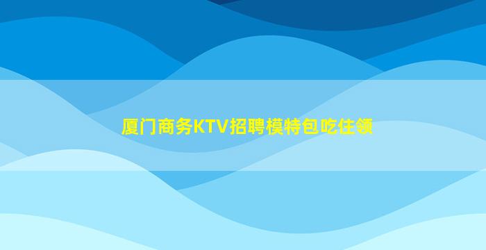厦门商务KTV招聘模特包吃住领